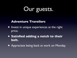 Our guests.
  Adventure Travellers
• Invest in unique experiences at the right
  price.
• Satisﬁed adding a notch to their
  belt.
• Appreciate being back at work on Monday.
 