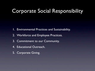Corporate Social Responsibility


1. Environmental Practices and Sustainability.
2. Workforce and Employee Practices.
3. Commitment to our Community.
4. Educational Outreach.
5. Corporate Giving.
 