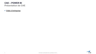 Information confidentielle et/ou propriété de CAE inc.
CAE – POWER BI
Présentation de CAE
▪ Vidéo d’entreprise
3
 