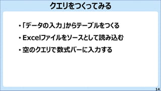 14
クエリをつくってみる
• 「データの入力」からテーブルをつくる
• Excelファイルをソースとして読み込む
• 空のクエリで数式バーに入力する
 