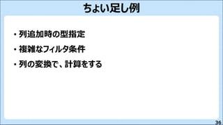 36
ちょい足し例
• 列追加時の型指定
• 複雑なフィルタ条件
• 列の変換で、計算をする
 
