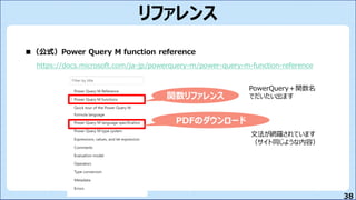 38
リファレンス
■（公式）Power Query M function reference
https://docs.microsoft.com/ja-jp/powerquery-m/power-query-m-function-reference
関数リファレンス
PDFのダウンロード
PowerQuery＋関数名
でだいたい出ます
文法が網羅されています
（サイト同じような内容）
 