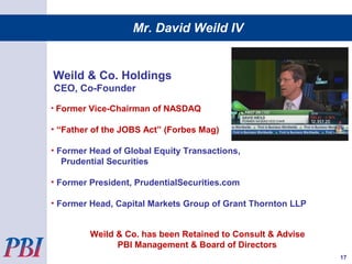 Weild & Co. Holdings
CEO, Co-Founder
• Former Vice-Chairman of NASDAQ
• “Father of the JOBS Act” (Forbes Mag)
• Former Head of Global Equity Transactions,
Prudential Securities
• Former President, PrudentialSecurities.com
• Former Head, Capital Markets Group of Grant Thornton LLP
Weild & Co. has been Retained to Consult & Advise
PBI Management & Board of Directors
Mr. David Weild IV
17
 