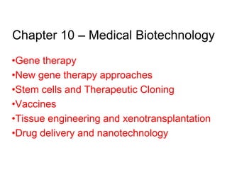 Chapter 10 – Medical Biotechnology
•Gene therapy
•New gene therapy approaches
•Stem cells and Therapeutic Cloning
•Vaccines
•Tissue engineering and xenotransplantation
•Drug delivery and nanotechnology
 