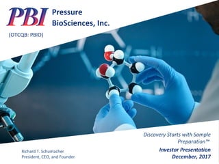 Pressure
BioSciences, Inc.
(OTCQB: PBIO)
Discovery Starts with Sample
Preparation™
Investor Presentation
December, 2017
Richard T. Schumacher
President, CEO, and Founder
 