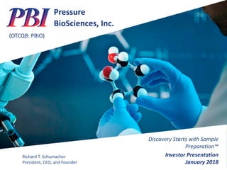 Pressure
BioSciences,	Inc.	
(OTCQB:	PBIO)
Discovery	Starts	with	Sample	
Preparation™	
Investor	Presentation
January	2018
Richard	T.	Schumacher
President,	CEO,	and	Founder
 
