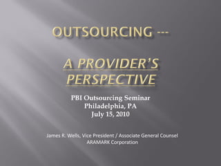 PBI Outsourcing Seminar
              Philadelphia, PA
                July 15, 2010


James R. Wells, Vice President / Associate General Counsel
                  ARAMARK Corporation
 