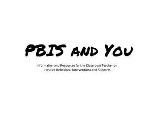 PBIS and You
Information and Resources for the Classroom Teacher on
Positive Behavioral Interventions and Supports
 