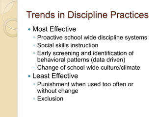 Trends in Discipline PracticesMost EffectiveProactive school wide discipline systemsSocial skills instructionEarly screening and identification of behavioral patterns (data driven)Change of school wide culture/climateLeast EffectivePunishment when used too often or without changeExclusion