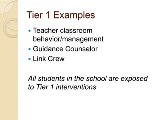 Tier 1 ExamplesTeacher classroom behavior/management Guidance CounselorLink CrewAll students in the school are exposed to Tier 1 interventions 