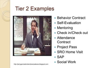Tier 2 Examples
                                                       Behavior Contract
                                                       Self-Evaluation
                                                       Mentoring
                                                       Check in/Check out
                                                       Attendance
                                                        Contract
                                                       Project Pass
                                                       SRO Home Visit
                                                       SAP
http://jerrygarciasbrokendownpalaces.blogspot.com
                                                       Social Work
 