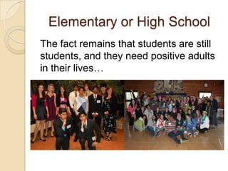 Elementary or High School
The fact remains that students are still
students, and they need positive adults
in their lives…
 