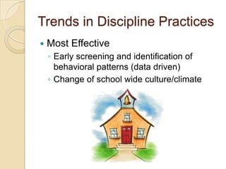 Trends in Discipline Practices
   Most Effective
    ◦ Early screening and identification of
      behavioral patterns (data driven)
    ◦ Change of school wide culture/climate
 