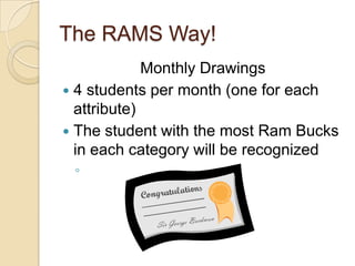 The RAMS Way!
             Monthly Drawings
 4 students per month (one for each
  attribute)
 The student with the most Ram Bucks
  in each category will be recognized
 ◦
 