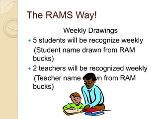 The RAMS Way!
           Weekly Drawings
 5 students will be recognize weekly
  (Student name drawn from RAM
  bucks)
 2 teachers will be recognized weekly
  (Teacher name drawn from RAM
  bucks)
 