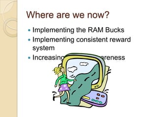 Where are we now?
 Implementing the RAM Bucks
 Implementing consistent reward
  system
 Increasing student awareness
 