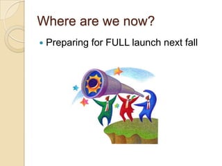 Where are we now?
   Preparing for FULL launch next fall
 