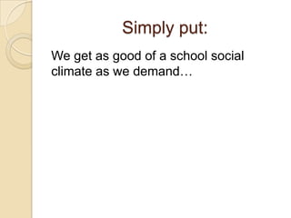 Simply put:
We get as good of a school social
climate as we demand…
 