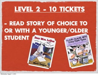 Level 2 - 10 Tickets

      - read story of choice to
      or with a younger/older
      student




Wednesday, August 11, 2010
 