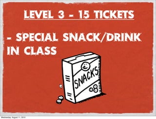 Level 3 - 15 Tickets

      - Special snack/drink
      in class




Wednesday, August 11, 2010
 