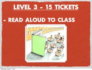 Level 3 - 15 Tickets
     - read aloud to class




Wednesday, August 11, 2010
 