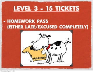 Level 3 - 15 Tickets
     - homework pass
       (either late/excused completely)




Wednesday, August 11, 2010
 