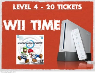 Level 4 - 20 Tickets


     Wii Time


Wednesday, August 11, 2010
 