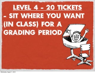 Level 4 - 20 Tickets
     - sit where you want
     (in class) for a
     grading period




Wednesday, August 11, 2010
 