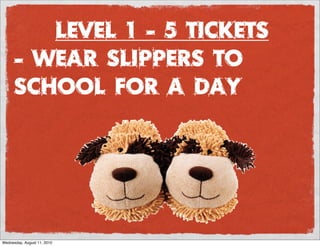 Level 1 - 5 Tickets
      - wear slippers to
      school for a day




Wednesday, August 11, 2010
 