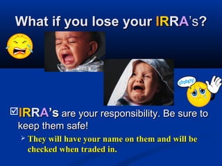 What if you lose yourWhat if you lose your IIRRRRAA’s’s??
IIRRRRAA’s’s are your responsibility. Be sure toare your responsibility. Be sure to
keep them safe!keep them safe!
 They will have your name on them and will beThey will have your name on them and will be
checked when traded in.checked when traded in.
 