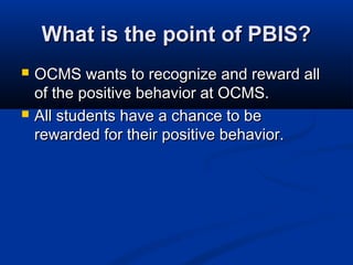 What is the point of PBIS?What is the point of PBIS?
 OCMS wants to recognize and reward allOCMS wants to recognize and reward all
of the positive behavior at OCMS.of the positive behavior at OCMS.
 All students have a chance to beAll students have a chance to be
rewarded for their positive behavior.rewarded for their positive behavior.
 