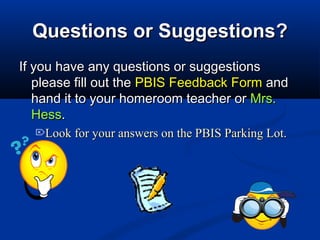 Questions or SuggestionsQuestions or Suggestions??
If you have any questions or suggestionsIf you have any questions or suggestions
please fill out theplease fill out the PBIS Feedback FormPBIS Feedback Form andand
hand it to your homeroom teacher orhand it to your homeroom teacher or Mrs.Mrs.
HessHess..
Look for your answers on the PBIS Parking Lot.Look for your answers on the PBIS Parking Lot.
 