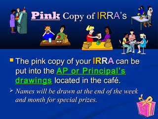 PinkPink Copy ofCopy of IIRRRRAA’s’s
 The pink copy of yourThe pink copy of your IIRRRRAA can becan be
put into theput into the AP or Principal’sAP or Principal’s
drawingsdrawings located in the café.located in the café.
 Names will be drawn at the end of the weekNames will be drawn at the end of the week
and month for special prizes.and month for special prizes.
 
