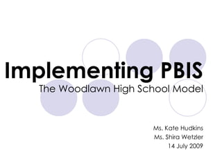 Implementing PBIS The Woodlawn High School Model Ms. Kate Hudkins Ms. Shira Wetzler 14 July 2009 