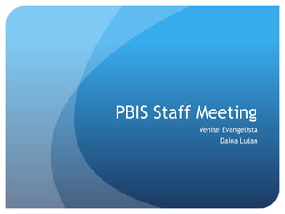 PBIS Staff Meeting 
Venise Evangelista 
Daina Lujan 
 