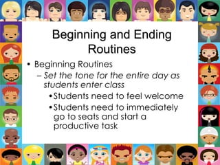 Beginning and Ending
Routines
• Beginning Routines
– Set the tone for the entire day as
students enter class
•Students need to feel welcome
•Students need to immediately
go to seats and start a
productive task
 