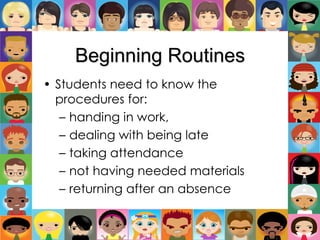 Beginning Routines
• Students need to know the
procedures for:
– handing in work,
– dealing with being late
– taking attendance
– not having needed materials
– returning after an absence
 