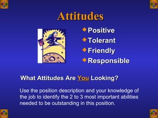 AttitudesAttitudes
 PositivePositive
 TolerantTolerant
 FriendlyFriendly
 ResponsibleResponsible
Use the position description and your knowledge of
the job to identify the 2 to 3 most important abilities
needed to be outstanding in this position.
What Attitudes AreWhat Attitudes Are YouYou Looking?Looking?
 