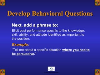 Next, add a phrase to:Next, add a phrase to:
Elicit past performance specific to the knowledge,
skill, ability, and attitude identified as important to
the position.
Example:Example:
“Tell me about a specific situation where you had to
be persuasive.””
Develop Behavioral QuestionsDevelop Behavioral Questions
© www.asia-masters.com
 