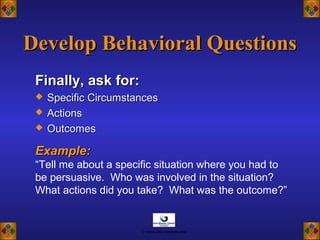 Finally, ask for:Finally, ask for:
 Specific CircumstancesSpecific Circumstances
 ActionsActions
 OutcomesOutcomes
Example:Example:
“Tell me about a specific situation where you had to
be persuasive. Who was involved in the situation?
What actions did you take? What was the outcome?”
Develop Behavioral QuestionsDevelop Behavioral Questions
© www.asia-masters.com
 