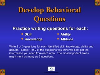 Practice writing questions for each:Practice writing questions for each:
Write 2 or 3 questions for each identified skill, knowledge, ability and
attitude. Select 1 or 2 of the questions you think will best get the
information you need from each area. The most important areas
might merit as many as 3 questions.
Develop BehavioralDevelop Behavioral
QuestionsQuestions
 SkillSkill
 KnowledgeKnowledge
 AbilityAbility
 AttitudeAttitude
© www.asia-masters.com
 