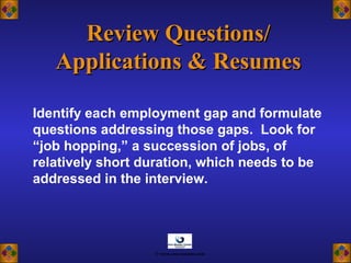 Review Questions/Review Questions/
Applications & ResumesApplications & Resumes
Identify each employment gap and formulate
questions addressing those gaps. Look for
“job hopping,” a succession of jobs, of
relatively short duration, which needs to be
addressed in the interview.
© www.asia-masters.com
 
