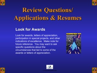 Look for Awards
Review Questions/Review Questions/
Applications & ResumesApplications & Resumes
Look for awards, letters of appreciation,
participation in special projects, and other
indications of excellence. Make note for
future reference. You may want to ask
specific questions about the
circumstances that led to some of the
awards or letters of appreciation.
© www.asia-masters.com
 