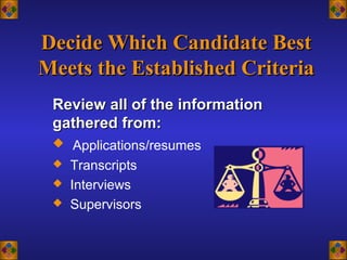 Decide Which Candidate BestDecide Which Candidate Best
Meets the Established CriteriaMeets the Established Criteria
Review all of the informationReview all of the information
gathered from:gathered from:
 Applications/resumes
 Transcripts
 Interviews
 Supervisors
 