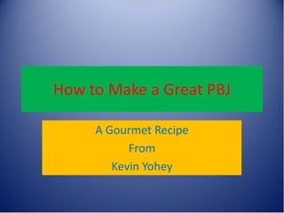 How to Make a Great PBJ

     A Gourmet Recipe
           From
        Kevin Yohey
 