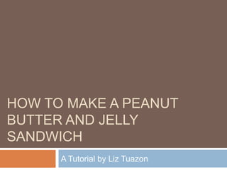 How TO Make a Peanut Butter and Jelly sandwich A Tutorial by Liz Tuazon 