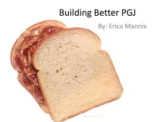 Building Better PGJ
By: Erica Mannix
By: Renee Comet
 