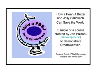 How a Peanut Butter and Jelly Sandwich  Can Save the World  Sample of a course created by Jan Palson  ( [email_address] ) to demonstrate Dreamweaver.  Content Credit: PB&J Campaign Website and About.com How a PB&J Can Save the World 