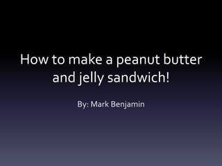 How to make a peanut butter
and jelly sandwich!
By: Mark Benjamin
 