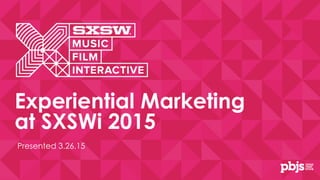 Presented 3.26.15
Experiential Marketing
at SXSWi 2015
 